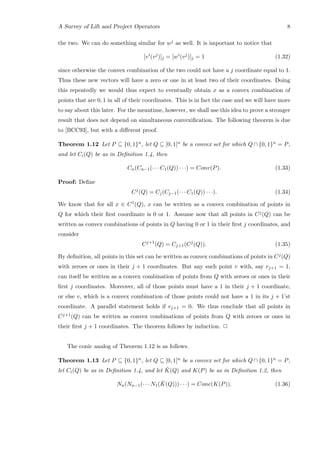 A Survey of Lift and Project Operators 8
the two. We can do something similar for wj as well. It is important to notice that
[vi
(vj
)]j = [wi
(vj
)]j = 1 (1.32)
since otherwise the convex combination of the two could not have a j coordinate equal to 1.
Thus these new vectors will have a zero or one in at least two of their coordinates. Doing
this repeatedly we would thus expect to eventually obtain x as a convex combination of
points that are 0, 1 in all of their coordinates. This is in fact the case and we will have more
to say about this later. For the meantime, however, we shall use this idea to prove a stronger
result that does not depend on simultaneous convexiﬁcation. The following theorem is due
to [BCC93], but with a diﬀerent proof.
Theorem 1.12 Let P ⊆ {0, 1}n, let Q ⊆ [0, 1]n be a convex set for which Q ∩ {0, 1}n = P,
and let Ci(Q) be as in Deﬁnition 1.4, then
Cn(Cn−1(· · · C1(Q)) · · ·) = Conv(P). (1.33)
Proof: Deﬁne
Cj
(Q) = Cj(Cj−1(· · · C1(Q)) · · ·). (1.34)
We know that for all x ∈ C1(Q), x can be written as a convex combination of points in
Q for which their ﬁrst coordinate is 0 or 1. Assume now that all points in Cj(Q) can be
written as convex combinations of points in Q having 0 or 1 in their ﬁrst j coordinates, and
consider
Cj+1
(Q) = Cj+1(Cj
(Q)). (1.35)
By deﬁnition, all points in this set can be written as convex combinations of points in Cj(Q)
with zeroes or ones in their j + 1 coordinates. But any such point v with, say vj+1 = 1,
can itself be written as a convex combination of points from Q with zeroes or ones in their
ﬁrst j coordinates. Moreover, all of those points must have a 1 in their j + 1 coordinate,
or else v, which is a convex combination of those points could not have a 1 in its j + 1’st
coordinate. A parallel statement holds if vj+1 = 0. We thus conclude that all points in
Cj+1(Q) can be written as convex combinations of points from Q with zeroes or ones in
their ﬁrst j + 1 coordinates. The theorem follows by induction. 2
The conic analog of Theorem 1.12 is as follows.
Theorem 1.13 Let P ⊆ {0, 1}n, let Q ⊆ [0, 1]n be a convex set for which Q ∩ {0, 1}n = P,
let Ci(Q) be as in Deﬁnition 1.4, and let ¯K(Q) and K(P) be as in Deﬁnition 1.2, then
Nn(Nn−1(· · · N1( ¯K(Q))) · · ·) = Cone(K(P)). (1.36)
 