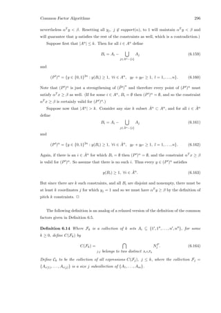 Common Factor Algorithms 296
nevertheless αT y  β. Resetting all yj, j ∈ support(α), to 1 will maintain αT y  β and
will guarantee that y satisﬁes the rest of the constraints as well, which is a contradiction.)
Suppose ﬁrst that |Aα| ≤ k. Then for all i ∈ Aα deﬁne
Bi = Ai −
j∈Aα−{i}
Aj (6.159)
and
(P )α
= {y ∈ {0, 1}2n
: y(Bi) ≥ 1, ∀i ∈ Aα
, yl + yl ≥ 1, l = 1, . . . , n}. (6.160)
Note that (P )α is just a strengthening of ¯(P )
α
and therefore every point of (P )α must
satisfy αT x ≥ β as well. (If for some i ∈ Aα, Bi = ∅ then (P )α = ∅, and so the constraint
αT x ≥ β is certainly valid for (P )α.)
Suppose now that |Aα|  k. Consider any size k subset ˆAα ⊂ Aα, and for all i ∈ ˆAα
deﬁne
Bi = Ai −
j∈ ˆAα−{i}
Aj (6.161)
and
(P )α
= {y ∈ {0, 1}2n
: y(Bi) ≥ 1, ∀i ∈ ˆAα
, yl + yl ≥ 1, l = 1, . . . , n}. (6.162)
Again, if there is an i ∈ ˆAα for which Bi = ∅ then (P )α = ∅, and the constraint αT x ≥ β
is valid for (P )α. So assume that there is no such i. Thus every y ∈ (P )α satisﬁes
y(Bi) ≥ 1, ∀i ∈ ˆAα
. (6.163)
But since there are k such constraints, and all Bi are disjoint and nonempty, there must be
at least k coordinates j for which yj = 1 and so we must have αT y ≥ β by the deﬁnition of
pitch k constraints. 2
The following deﬁnition is an analog of a relaxed version of the deﬁnition of the common
factors given in Deﬁnition 6.5.
Deﬁnition 6.14 Where Fk is a collection of k sets Ai ⊆ {1 , 1 , . . . , n , n }, for some
k ≥ 0, deﬁne C(Fk) by
C(Fk) =
j:j belongs to two distinct Ai∈Fk
NP
j . (6.164)
Deﬁne Ck to be the collection of all expressions C(Fj), j ≤ k, where the collection Fj =
{Ar(1), . . . , Ar(j)} is a size j subcollection of {A1, . . . , Am}.
 