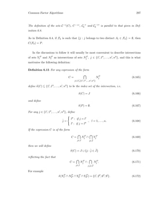 Common Factor Algorithms 297
The deﬁnition of the sets C−r(C), C−r, C−r
k and C−r
k is parallel to that given in Def-
inition 6.8.
As in Deﬁnition 6.4, if Fk is such that {j : j belongs to two distinct Ai ∈ Fk} = ∅, then
C(Fk) = P.
In the discussions to follow it will usually be most convenient to describe intersections
of sets Y P
l and NP
l as intersections of sets NP
j , j ∈ {1 , 1 , . . . , n , n }, and this is what
motivates the following deﬁnition:
Deﬁnition 6.15 For any expression of the form
C =
j∈J⊆{1 ,1 ,...,n ,n }
NP
j (6.165)
deﬁne δ(C) ⊆ {1 , 1 , . . . , n , n } to be the index set of the intersection, i.e.
δ(C) = J (6.166)
and deﬁne
δ(P) = ∅. (6.167)
For any j ∈ {1 , 1 , . . . , n , n }, deﬁne
ˆj =



l : if j = l
l : if j = l
, l = 1, . . . , n. (6.168)
If the expression C is of the form
C =
j∈J
NP
j ∩
j∈ ¯J
Y P
j (6.169)
then we will deﬁne
δ(C) = J ∪ {j : ˆj ∈ ¯J} (6.170)
reﬂecting the fact that
C =
j∈J
NP
j ∩
j:ˆj∈ ¯J
NP
j . (6.171)
For example
δ(NP
1 ∩ NP
2 ∩ Y P
6 ∩ Y P
9 ) = {1 , 2 , 6 , 9 }. (6.172)
 