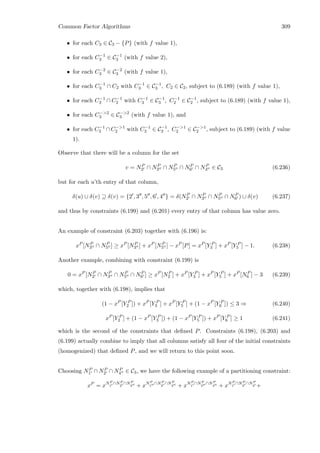 Common Factor Algorithms 309
• for each C3 ∈ C3 − {P} (with f value 1),
• for each C−1
3 ∈ C−1
3 (with f value 2),
• for each C−2
3 ∈ C−2
3 (with f value 1),
• for each C−1
3 ∩ C2 with C−1
3 ∈ C−1
3 , C2 ∈ C2, subject to (6.189) (with f value 1),
• for each C−1
3 ∩ C−1
2 with C−1
3 ∈ C−1
3 , C−1
2 ∈ C−1
2 , subject to (6.189) (with f value 1),
• for each C−2
3 ∈ C−2
3 (with f value 1), and
• for each C−1
3 ∩ C−1
2 with C−1
3 ∈ C−1
3 , C−1
2 ∈ C−1
2 , subject to (6.189) (with f value
1).
Observe that there will be a column for the set
v = NP
2 ∩ NP
3 ∩ NP
5 ∩ NP
6 ∩ NP
4 ∈ C3 (6.236)
but for each u’th entry of that column,
δ(u) ∪ δ(v) ⊇ δ(v) = {2 , 3 , 5 , 6 , 4 } = δ(NP
2 ∩ NP
3 ∩ NP
5 ∩ NP
6 ) ∪ δ(v) (6.237)
and thus by constraints (6.199) and (6.201) every entry of that column has value zero.
An example of constraint (6.203) together with (6.196) is:
xP
[NP
3 ∩ NP
5 ] ≥ xP
[NP
3 ] + xP
[NP
5 ] − xP
[P] = xP
[Y P
3 ] + xP
[Y P
5 ] − 1. (6.238)
Another example, combining with constraint (6.199) is
0 = xP
[NP
2 ∩ NP
3 ∩ NP
5 ∩ NP
6 ] ≥ xP
[NP
2 ] + xP
[Y P
3 ] + xP
[Y P
5 ] + xP
[NP
6 ] − 3 (6.239)
which, together with (6.198), implies that
(1 − xP
[Y P
2 ]) + xP
[Y P
3 ] + xP
[Y P
5 ] + (1 − xP
[Y P
6 ]) ≤ 3 ⇒ (6.240)
xP
[Y P
2 ] + (1 − xP
[Y P
3 ]) + (1 − xP
[Y P
5 ]) + xP
[Y P
6 ] ≥ 1 (6.241)
which is the second of the constraints that deﬁned P. Constraints (6.198), (6.203) and
(6.199) actually combine to imply that all columns satisfy all four of the initial constraints
(homogenized) that deﬁned P, and we will return to this point soon.
Choosing NP
1 ∩ NP
2 ∩ NP
4 ∈ C3, we have the following example of a partitioning constraint:
xP
= xNP
1
∩NP
2
∩NP
4 + xNP
1
∩NP
2
∩NP
4 + xNP
1
∩NP
2
∩NP
4 + xNP
1
∩NP
2
∩NP
4 +
 