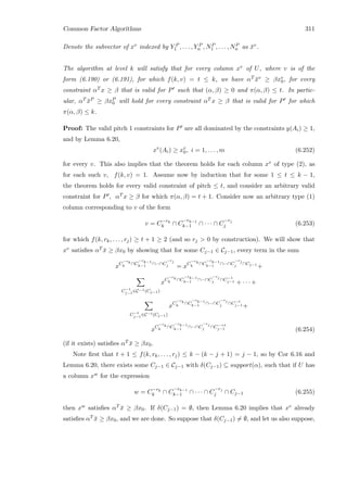 Common Factor Algorithms 311
Denote the subvector of xv indexed by Y P
1 , . . . , Y P
n , NP
1 , . . . , NP
n as ¯xv.
The algorithm at level k will satisfy that for every column xv of U, where v is of the
form (6.190) or (6.191), for which f(k, v) = t ≤ k, we have αT ¯xv ≥ βxv
0, for every
constraint αT x ≥ β that is valid for P such that (α, β) ≥ 0 and π(α, β) ≤ t. In partic-
ular, αT ¯xP ≥ βxP
0 will hold for every constraint αT x ≥ β that is valid for P for which
π(α, β) ≤ k.
Proof: The valid pitch 1 constraints for P are all dominated by the constraints y(Ai) ≥ 1,
and by Lemma 6.20,
xv
(Ai) ≥ xv
0, i = 1, . . . , m (6.252)
for every v. This also implies that the theorem holds for each column xv of type (2), as
for each such v, f(k, v) = 1. Assume now by induction that for some 1 ≤ t ≤ k − 1,
the theorem holds for every valid constraint of pitch ≤ t, and consider an arbitrary valid
constraint for P , αT x ≥ β for which π(α, β) = t + 1. Consider now an arbitrary type (1)
column corresponding to v of the form
v = C−rk
k ∩ C
−rk−1
k−1 ∩ · · · ∩ C
−rj
j (6.253)
for which f(k, rk, . . . , rj) ≥ t + 1 ≥ 2 (and so rj  0 by construction). We will show that
xv satisﬁes αT ¯x ≥ βx0 by showing that for some Cj−1 ∈ Cj−1, every term in the sum
xC
−rk
k
∩C
−rk−1
k−1
∩···∩C
−rj
j = xC
−rk
k
∩C
−rk−1
k−1
∩···∩C
−rj
j ∩Cj−1
+
C−1
j−1∈C−1(Cj−1)
xC
−rk
k
∩C
−rk−1
k−1
∩···∩C
−rj
j ∩C−1
j−1 + · · · +
C−t
j−1∈C−t(Cj−1)
xC
−rk
k
∩C
−rk−1
k−1
∩···∩C
−rj
j ∩C−t
j−1 +
xC
−rk
k
∩C
−rk−1
k−1
∩···∩C
−rj
j ∩C−t
j−1 (6.254)
(if it exists) satisﬁes αT ¯x ≥ βx0.
Note ﬁrst that t + 1 ≤ f(k, rk, . . . , rj) ≤ k − (k − j + 1) = j − 1, so by Cor 6.16 and
Lemma 6.20, there exists some Cj−1 ∈ Cj−1 with δ(Cj−1) ⊆ support(α), such that if U has
a column xw for the expression
w = C−rk
k ∩ C
−rk−1
k−1 ∩ · · · ∩ C
−rj
j ∩ Cj−1 (6.255)
then xw satisﬁes αT ¯x ≥ βx0. If δ(Cj−1) = ∅, then Lemma 6.20 implies that xv already
satisﬁes αT ¯x ≥ βx0, and we are done. So suppose that δ(Cj−1) = ∅, and let us also suppose,
 