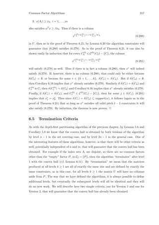 Common Factor Algorithms 317
3. x(Ai) ≥ x0, i = 1, . . . , m
also satisﬁes αT x ≥ βx0. Thus if there is a column
xCP t
k ∩CP t
k−1∩···∩CP t
h+1∩Ch
(6.280)
in U, then as in the proof of Theorem 6.21, by Lemma 6.20 the algorithm constraints will
guarantee that (6.280) satisﬁes (6.279). As in the proof of Theorem 6.21, it can also be
shown easily by induction that for every CPt
h ∈ CPt(Ch) − {C}, the column
xCP t
k ∩CP t
k−1∩···∩CP t
h+1∩CP t
h (6.281)
will satisfy (6.279) as well. Thus if there is in fact a column (6.280), then xv will indeed
satisfy (6.279). If, however, there is no column (6.280), that could only be either because
δ(Ch) = ∅, or because for some r ∈ {h + 1, . . . , k}, δ(Cr) = δ(Ch). But if δ(Ch) = ∅,
then Corollary 6.16 implies that xv already satisﬁes (6.279). Similarly if δ(Cr) = δ(Ch) and
CPt
r is Cr then δ(CPt
r ) = δ(Ch) and Corollary 6.16 implies that xv already satisﬁes (6.279).
Finally, if δ(Cr) = δ(Ch), and CPt
r ∈ CPt(Cr) − {Cr}, then for some j ∈ δ(Cr), (6.201)
implies that xv
j = xv
0. Thus since δ(Cr) = δ(Ch) ⊆ support(α), it follows (again as in the
proof of Theorem 6.21) that so long as xv satisﬁes all valid pitch t − 1 constraints it will
also satisfy (6.279). By induction, the theorem is now proven. 2
6.5 Termination Criteria
As with the depth-ﬁrst partitioning algorithm of the previous chapter, by Lemma 5.6 and
Corollary 5.8 we know that the convex hull is obtained by both versions of the algorithm
by level n − 1 in the set covering case, and by level 2n − 1 in the general case. One of
the interesting features of these algorithms, however, is that there will be other criteria as
well, potentially independent of n and m, that will guarantee that the convex hull has been
obtained. For example if the index sets Ai are disjoint, so there are no common factors
other than the “empty” factor P, so C2 = {P}, then the algorithm “terminates” after level
1 with the convex hull (c.f. Lemma 6.11). By “termination” we mean that the matrices
produced at all levels k ≥ 1 are all of exactly the same size and are deﬁned by exactly the
same constraints, as in this case, for all levels k ≥ 1 the matrix U will have no columns
aside from P. The way that we have deﬁned the algorithms, it is always possible to deﬁne
additional levels, but eventually the subsequent levels will all be identical and they will
do no new work. We will describe here two simple criteria, one for Version 1 and one for
Version 2, that will guarantee that the convex hull has already been obtained.
 