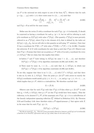 Common Factor Algorithms 326
(as P is the universal set with respect to sets of the form NP
j ). Observe that for each
g = {g1, . . . , gr} with r ≥ k, there exists some h ∈ {1, . . . , m} such that
T (g) =
r
i=1
Bgi
=
j∈
r
i=1
Sgi
NP
j ⊆
j∈Ah
NP
j = ∅ (6.328)
and T(g) = ∅ as well for the same reason.
Deﬁne now the vector X with a coordinate for each T (g), |g|  k (technically, X should
be construed as having a coordinate for each g, |g|  k, but we will be referring to each
g’th coordinate as X[T (g)]) with value xP [T(g)]. (The quantity xP [T(g)] is more precisely
referred to as xP [C(g)], where C(g) is the element of C2 that is deﬁned by the index set
δ(C(g)) = r
i=1 Sgi , but we will refer to this quantity as well using “T” notation.) Note that
X has a coordinate for T (∅) = P with value xP [T(∅)] = xP [P] = 1 by (6.196). Consider
the subvector ˆX of X with coordinates for only those g such that T (g) = ∅. Observe now
that T (g) = ∅ means that there are no points y ∈ P with a 0 in each j coordinate for every
j ∈ δ(T(g)).2 But we claim that this implies that either:
• Indices l and l both belong to δ(T(g)) for some l ∈ {1, . . . , n}, and therefore
X[T (g)] = xP [T(g)] = 0 by algorithm constraints (6.198) and (6.201). Or:
• There must be some Ai, i ∈ {1, . . . , m} such that Ai ⊆ δ(T(g)), in which case
X[T (g)] = xP [T(g)] = 0 by algorithm constraints (6.199) and (6.201).
To see this, suppose that there is no l ∈ {1, . . . , n} with l , l ∈ δ(T(g)), and that there
is also no Ai with Ai ⊆ δ(T(g)). Then the point ¯y ∈ {0, 1}2n with zeroes in exactly the
δ(T(g)) coordinates would satisfy y(Ai) ≥ 1, ∀i = 1, . . . , m, and yl +yl ≥ 1, ∀l = 1, . . . , n,
which implies that ¯y ∈ P , which is a contradiction. We therefore conclude that
X = ( ˆX, 0). (6.329)
Observe now that for each T (g) such that T (g) = ∅ then where y ∈ {0, 1}2n is such
that yj = 0 iﬀ j ∈ δ(T(g)), then y ∈ P (or else T (g) would have been empty). Thus the
collection, to be denoted T ⊆ P , of the nonempty sets T (g), |g|  k is a subcollection of
the linearly independent spanning collection ¯IP
N (deﬁned in Deﬁnition 3.51). By Theorem
3.53 and Corollary 3.40, there therefore exists a P -signed-measure χ that agrees with ˆX
in the sense that for each T (g), |g|  k,
ˆX[T (g)] = χ [T (g)]. (6.330)
2
By this we mean
r
i=1
Sgi . This set is more accurately referred to, however, as δ(C(g)) as δ is technically
a function of set theoretic expressions such as C(g) rather than of sets such as T(g).
 