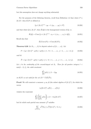 Common Factor Algorithms 330
but this assumption does not change anything substantial.
For the purposes of the following theorem, recall from Deﬁnition 1.2 that where P ⊆
{0, 1}n, then K(P) is deﬁned as
{y ∈ {0, 1}n+1
: y0 = 1, (y1, . . . , yn) ∈ P} (6.350)
and that where Q ⊆ [0, 1]n, then ¯K(Q) is the homogenized version of Q, i.e.
¯K(Q) = Cone({x ∈ [0, 1]n+1
: x0 = 1, (x1, . . . , xn) ∈ Q}). (6.351)
Recall also that
¯K(Conv(P)) = Cone(K(P)). (6.352)
Theorem 6.30 Let S1, . . . , St be disjoint subsets of {1, . . . , n}. Let
P = {y ∈ {0, 1}n
: y(Si) + y(Sj) ≥ 1, ∀i = 1, . . . , n, j = 1, . . . , n, i = j} (6.353)
and let
¯P = {y ∈ [0, 1]n
: y(Si) + y(Sj) ≥ 1, ∀i = 1, . . . , n, j = 1, . . . , n, i = j}. (6.354)
Let γ be the cardinality of the second-largest set Si. Then for all positive integers l 
min{t − 2, γ}, the valid constraint
t
i=1
y(Si) ≥ (t − 1)y0 (6.355)
on K(P) is not valid for the set (N++)l( ¯K( ¯P)).
Proof: We will construct a measure χ on A (the subset algebra of {0, 1}n), for which the
vector
(χ[{0, 1}n
], χ[Y1], . . . , χ[Yn]) (6.356)
violates the constraint
t
i=1


j∈Si
χ[Yj]

 ≥ (t − 1)χ[{0, 1}n
] (6.357)
but for which each partial sum measure χQ satisﬁes
u∈Si∪Sj
χQ
[Yu] ≥ χQ
[{0, 1}n
], ∀i = j (6.358)
 