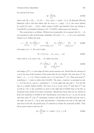 Common Factor Algorithms 331
for each Q of the form
Q =
w
h=1
Mh (6.359)
where each Mh ∈ {Y1, . . . , Yn, N1, . . . , Nn}, and w  min{t − 2, γ}. By Remark 3.68 and
Deﬁnition 4.29 it will then follow that for every w  min{t − 2, γ}, the vector deﬁned
by (χ[{0, 1}n], χ[Yi], . . . , χ[Yn]), which violates (6.357) and therefore does not belong to
Cone(K(P)), nevertheless belongs to (N++)w(K( ¯P)), which proves the theorem.
The construction is as follows. Without loss of generality, let us assume that S1, . . . , St
are arranged in order of decreasing cardinality. For each i = 1, . . . , t, let ji be a particular
element in Si. Deﬁne the atom
r =
j∈S1∪S2
Nj ∩
t
i=3
Yji ∩
j∈(S1∪S2∪
t
i=3
{ji})c
Nj =
t
i=3
Yji ∩
j∈(
t
i=3
{ji})c
Nj (6.360)
and assign χ(r) = 1. For each t-tuple,
H = (l, h1, h2, . . . , hl−1, hl+1, . . . , ht) (6.361)
where each hi ∈ Si, and l ∈ {3, . . . , t}, deﬁne the atom
sH
=
t
i=1
i=l
Yhi
∩
j∈(
t
i=1
i=l
{hi})c
Nj (6.362)
and assign χ(sH) = 1, and assign all other atoms measure zero. Recall that the measure of
a set is the sum of the measures of the atoms that the set contains. For each atom sH, for
each i = 1, . . . , t, i = l, there is exactly one j ∈ Si such that sH ⊆ Yj. Thus each atom sH
contributes t − 1 units to either side of (6.357). The atom r, however, is contained in only
t − 2 of the sets Yj, and so r contributes t − 1 to the right side and only t − 2 to the left
side, so χ indeed violates (6.357). For every {i, j} = {1, 2}, every sH such that sH ⊆ Q,
as well as r (if r ⊆ Q), contribute no more to the right side of (6.358) than to the left, so
all partial sums satisfy all of these constraints. (Recall that atoms that are not subsets of
Q do not contribute to (6.358) at all.) Furthermore, even where {i, j} = {1, 2}, for any Q
such that some sH ⊆ Q, sH contributes 2 units to the left side of (6.358) and one unit to
the right. So even if r ⊂ Q as well, and therefore r contributes one unit to the right side
and none to the left, the partial sum χQ continues to satisfy the constraint (6.358). Thus
all we need to show is that for all
Q =
w
h=1
Mh, w  min{t − 2, γ}, r ⊆ Q (6.363)
 