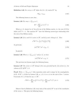 A Survey of Lift and Project Operators 18
Deﬁnition 1.23 For every x ∈ RL deﬁne the |L| × |L| matrix Wx by
Wx
p,q = xp∨q. (1.67)
The following lemma is now clear.
Lemma 1.24 For any x = r∈L αrzr,
Wx
=
r∈L
αrzr
(zr
)T
. 2 (1.68)
Where p ∈ L, denote by mp the p’th row of the M¨obius matrix, i.e. the row of M for
which (mp)T zp = 1. The matrices Wzr
have the following inverse-type relationship with
the rows of the M¨obius matrix.
Lemma 1.25 Let a and b be vectors in RL, and let p and r belong to L. Then
aT
Wzr
b = (zr
)T
a (zr
)T
b (1.69)
In particular,
(mp
)T
Wzr
mp
= δp,r. 2 (1.70)
In general,
Lemma 1.26 Where x = r∈L αrzr and p ∈ L, we have
(mp
)T
Wx
mp
= αp. 2 (1.71)
The previous two lemmas imply the following lemma.
Lemma 1.27 The vector x ∈ RL belongs to the cone generated by the zeta vectors (i.e. the
columns of Z) iﬀ Wx 0
Proof: Write x = r∈L αrzr (this expression exists and is unique by the nonsingularity
of Z). If Wx 0 then by Lemma 1.26, αr ≥ 0, ∀r so x is in the cone of the zr vectors.
Conversely, if α ≥ 0 then for any v ∈ RL,
vT
Wx
v =
r∈L
αr vT
zr
(zr
)T
v =
r∈L
αr(vT
zr
)2
≥ 0. 2 (1.72)
Observe that by Deﬁnition 1.23, every entry of the matrix Wx is one of the coordinates
of the vector x. This gives the following lemma.
 