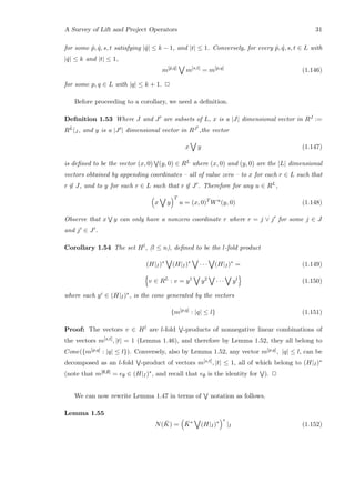 A Survey of Lift and Project Operators 31
for some ˆp, ˆq, s, t satisfying |ˆq| ≤ k − 1, and |t| ≤ 1. Conversely, for every ˆp, ˆq, s, t ∈ L with
|ˆq| ≤ k and |t| ≤ 1,
m[ˆp,ˆq]
m[s,t]
= m[p,q]
(1.146)
for some p, q ∈ L with |q| ≤ k + 1. 2
Before proceeding to a corollary, we need a deﬁnition.
Deﬁnition 1.53 Where J and J are subsets of L, x is a |J| dimensional vector in RJ :=
RL|J , and y is a |J | dimensional vector in RJ ,the vector
x y (1.147)
is deﬁned to be the vector (x, 0) (y, 0) ∈ RL where (x, 0) and (y, 0) are the |L| dimensional
vectors obtained by appending coordinates – all of value zero – to x for each r ∈ L such that
r ∈ J, and to y for each r ∈ L such that r ∈ J . Therefore for any u ∈ RL,
x y
T
u = (x, 0)T
Wu
(y, 0) (1.148)
Observe that x y can only have a nonzero coordinate r where r = j ∨ j for some j ∈ J
and j ∈ J .
Corollary 1.54 The set Hl, (l ≤ n), deﬁned to be the l-fold product
(H|I)∗
(H|I)∗
· · · (H|I)∗
= (1.149)
v ∈ RL
: v = y1
y2
· · · yl
(1.150)
where each yi ∈ (H|I)∗, is the cone generated by the vectors
{m[p,q]
: |q| ≤ l} (1.151)
Proof: The vectors v ∈ Hl are l-fold -products of nonnegative linear combinations of
the vectors m[s,t], |t| = 1 (Lemma 1.46), and therefore by Lemma 1.52, they all belong to
Cone({m[p,q] : |q| ≤ l}). Conversely, also by Lemma 1.52, any vector m[p,q], |q| ≤ l, can be
decomposed as an l-fold -product of vectors m[s,t], |t| ≤ 1, all of which belong to (H|I)∗
(note that m[∅,∅] = e∅ ∈ (H|I)∗, and recall that e∅ is the identity for ). 2
We can now rewrite Lemma 1.47 in terms of notation as follows.
Lemma 1.55
N( ¯K) = ¯K∗
(H|I)∗
∗
|I (1.152)
 