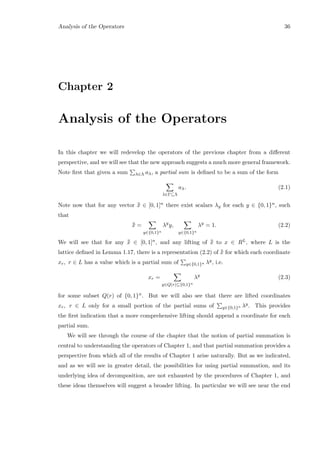 Analysis of the Operators 36
Chapter 2
Analysis of the Operators
In this chapter we will redevelop the operators of the previous chapter from a diﬀerent
perspective, and we will see that the new approach suggests a much more general framework.
Note ﬁrst that given a sum λ∈Λ aλ, a partial sum is deﬁned to be a sum of the form
λ∈Γ⊆Λ
aλ. (2.1)
Note now that for any vector ¯¯x ∈ [0, 1]n there exist scalars λy for each y ∈ {0, 1}n, such
that
¯¯x =
y∈{0,1}n
λy
y,
y∈{0,1}n
λy
= 1. (2.2)
We will see that for any ¯¯x ∈ [0, 1]n, and any lifting of ¯¯x to x ∈ RL, where L is the
lattice deﬁned in Lemma 1.17, there is a representation (2.2) of ¯¯x for which each coordinate
xr, r ∈ L has a value which is a partial sum of y∈{0,1}n λy, i.e.
xr =
y∈Q(r)⊆{0,1}n
λy
(2.3)
for some subset Q(r) of {0, 1}n. But we will also see that there are lifted coordinates
xr, r ∈ L only for a small portion of the partial sums of y∈{0,1}n λy. This provides
the ﬁrst indication that a more comprehensive lifting should append a coordinate for each
partial sum.
We will see through the course of the chapter that the notion of partial summation is
central to understanding the operators of Chapter 1, and that partial summation provides a
perspective from which all of the results of Chapter 1 arise naturally. But as we indicated,
and as we will see in greater detail, the possibilities for using partial summation, and its
underlying idea of decomposition, are not exhausted by the procedures of Chapter 1, and
these ideas themselves will suggest a broader lifting. In particular we will see near the end
 