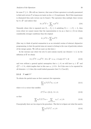 Analysis of the Operators 38
for some T ⊆ L. (We will see, however, that none of these operators is actually guaranteed
to ﬁnd such vectors ¯¯x so long as we insist on the α ≥ 0 requirement. But if this requirement
is eliminated then such vectors can be found.) The operators then multiply these vectors
by k ∈ ¯K∗ and enforce that
0 ≤ kT ¯¯x =
r∈T⊆L
αrkT ¯¯zr
. (2.8)
Naturally where this is repeated over T1, . . . Tj ⊆ L satisfying T1 ∪ · · · ∪ Tj = L, then
(even where we cannot ensure that the representation is via an α that is ≥ 0) we obtain
considerably stronger conditions than the original
0 ≤ kT ¯¯x =
r∈L
αrkT ¯¯zr
. (2.9)
(One way to think of partial summation is as an extended version of abstract disjunctive
programming, in that the partial sums are meant to belong to the cone of particular subsets
of the integer points. We will see more on this later.)
In the extreme case where the sets Ti each contain exactly one element r ∈ L, by the
deﬁnition of ¯K we obtain
0 ≤ kT ¯¯x = αrkT ¯¯zr
, ∀k ∈ ¯K∗
⇒ αr  0 only if ¯¯zr
∈ K (2.10)
and even without a general apriori assumption that α ≥ 0, we still have e0 ∈ ¯K∗ and
eT
0
¯¯zr
= 1 ∀r, which implies that in this case αr ≥ 0 ∀r. So if this were to be repeated for
all elements r ∈ L then this would indeed guarantee that ¯¯x ∈ Cone(K).
2.1.2 N and N+
To obtain the partial sums we ﬁrst construct the expression
r∈L
αr¯¯zr
(¯¯zr
)T
m, α ≥ 0 (2.11)
where m is a vector that satisﬁes
(¯¯zr
)T
m ∈ {0, 1}, ∀r ∈ L (2.12)
so that
r∈L
αr¯¯zr
(¯¯zr
)T
m =
r:(¯¯zr
)T m=1
αrzr
, α ≥ 0. (2.13)
Conceptually there are two steps in the procedure. The ﬁrst is to ﬁgure out what the matrix
r∈L
αr¯¯zr
(¯¯zr
)T
, α ≥ 0 (2.14)
 