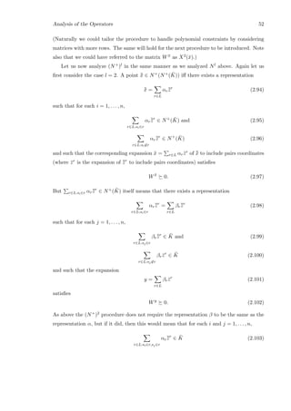 Analysis of the Operators 52
(Naturally we could tailor the procedure to handle polynomial constraints by considering
matrices with more rows. The same will hold for the next procedure to be introduced. Note
also that we could have referred to the matrix W ¯x as X2(¯x).)
Let us now analyze (N+)l in the same manner as we analyzed Nl above. Again let us
ﬁrst consider the case l = 2. A point ¯¯x ∈ N+(N+( ¯K)) iﬀ there exists a representation
¯¯x =
r∈L
αr¯¯zr
(2.94)
such that for each i = 1, . . . , n,
r∈L:si∈r
αr¯¯zr
∈ N+
( ¯K) and (2.95)
r∈L:si∈r
αr¯¯zr
∈ N+
( ¯K) (2.96)
and such that the corresponding expansion ¯x = r∈L αr ¯zr of ¯¯x to include pairs coordinates
(where ¯zr is the expansion of ¯¯zr
to include pairs coordinates) satisﬁes
W ¯x
0. (2.97)
But r∈L:si∈r αr¯¯zr
∈ N+( ¯K) itself means that there exists a representation
r∈L:si∈r
αr¯¯zr
=
r∈L
βr¯¯zr
(2.98)
such that for each j = 1, . . . , n,
r∈L:sj∈r
βr¯¯zr
∈ ¯K and (2.99)
r∈L:sj∈r
βr ¯zr
∈ ¯K (2.100)
and such that the expansion
y =
r∈L
βr ¯zr
(2.101)
satisﬁes
Wy
0. (2.102)
As above the (N+)2 procedure does not require the representation β to be the same as the
representation α, but if it did, then this would mean that for each i and j = 1, . . . , n,
r∈L:si∈r,sj∈r
αr¯¯zr
∈ ¯K (2.103)
 