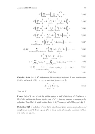Analysis of the Operators 60
X


i:si∈p
Ai ∩


j:sj∈q−p
Aj


c
 = (2.143)
X


i:si∈p
Ai

 − X


i:si∈p
Ai ∩


j:sj∈q−p
Aj



 = (2.144)
X


i:si∈p
Ai

 − X


j:sj∈q−p


i:si∈p
Ai ∩ Aj



 = (2.145)
X


i:si∈p
Ai

 −
j:sj∈q−p
X




i:si∈p
Ai

 ∩ Aj

 + (2.146)
j1,j2:sj1
,sj2
∈q−p
X




i:si∈p
Ai

 ∩ Aj1 ∩ Aj2

 − · · · + · · · (2.147)
+(−1)k
j1,...,jk:sjm ∈q−p, m=1,...,k
X


i:si∈p
Ai ∩
m=1,...,k
Ajm

 − · · · + · · · (2.148)
X


i:si∈p
Ai ∩
j:sj∈q−p
Aj

 = (2.149)
xp −
j:sj∈q−p
xp∪{sj} +
j1,j2:sj1
,sj2
∈q−p
xp∪{sj1
}∪{sj2
} − · · · + · · · (2.150)
+(−1)k
j1,...,jk:sj1
,...,sjk
∈q−p
xp∪{sj1
}∪···∪{sjk
} − · · · + · · · xq = (2.151)
xT
m[p,q]
2 (2.152)
Corollary 2.24 Let x ∈ RL, and suppose that there exists a measure X on a measure space
(Ω, W), and sets Ai ∈ W, i = 1, . . . , n such that for every r ∈ L,
X


i:si∈r
Ai

 = xr (2.153)
Then x ∈ H.
Proof: Each v’th row, mv, of the M¨obius matrix is itself of the form m[v,s] (where s =
n
i=1{si}), and thus the lemma implies that xT mv ≥ 0 as any measure is nonnegative by
deﬁnition. Thus Mx ≥ 0 which implies that x ∈ H. This proves half of Theorem 1.35. 2
Deﬁnition 2.25 A collection of sets that is closed under ﬁnite unions, intersections and
complements is said to be an algebra. If it is closed under all countable unions as well then
it is called a σ-algebra.
 