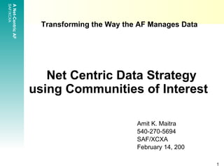 Transforming the Way the AF Manages Data     Net Centric Data Strategy using Communities of Interest   Amit K. Maitra 540-270-5694 SAF/XCXA  February 14, 200 