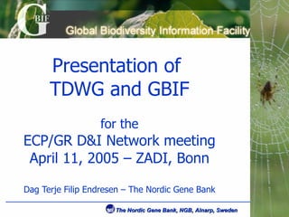 Presentation of  TDWG and GBIF for the ECP/GR D&I Network meeting April 11, 2005 – ZADI, Bonn Dag Terje Filip Endresen – The Nordic Gene Bank 