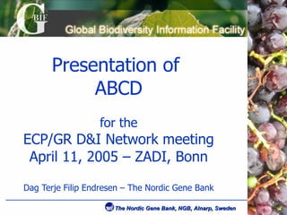 Presentation of  ABCD for the ECP/GR D&I Network meeting April 11, 2005 – ZADI, Bonn Dag Terje Filip Endresen – The Nordic Gene Bank 