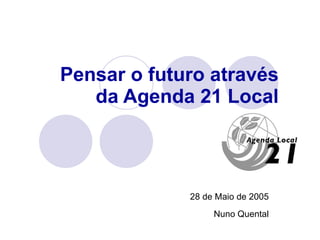 Pensar o futuro através da Agenda 21 Local 28 de Maio de 2005 Nuno Quental 
