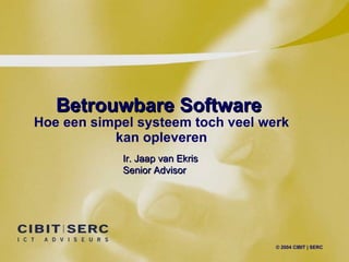 Betrouwbare Software Hoe een simpel systeem toch veel werk kan opleveren © 2004 CIBIT | SERC Ir. Jaap van Ekris Senior Advisor 