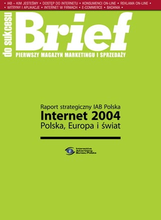 • IAB – KIM JESTEŚMY • DOSTĘP DO INTERNETU • KONSUMENCI ON-LINE • REKLAMA ON-LINE •
   • WITRYNY I APLIKACJE • INTERNET W FIRMACH • E-COMMERCE • BADANIA •
do sukcesu


         PIERWSZY MAGAZYN MARKETINGU I SPRZEDAŻY




                       Raport strategiczny IAB Polska
                       Internet 2004
                       Polska, Europa i świat
 