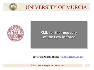 1XML for the recovery of the Law in force
XML for the recovery
of the Law in force
UNIVERSITY OF MURCIA
Javier de Andrés Rivero <jandres@dif.um.es>
 