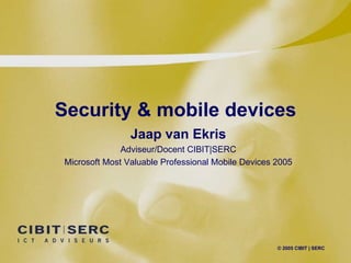 Security & mobile devices © 2005 CIBIT | SERC Jaap van Ekris Adviseur/Docent CIBIT|SERC Microsoft Most Valuable Professional Mobile Devices 2005 