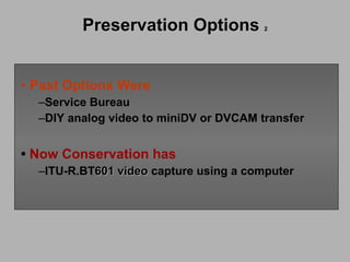 Preservation Options   2 Past Options Were Service Bureau DIY analog video to miniDV or DVCAM transfer •   Now Conservation has ITU-R.BT 601 video  capture using a computer 