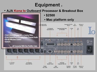 Equipment   2 AJA  Kona Io  Outboard Processor & Breakout Box   •  $2500 •  Mac platform only 