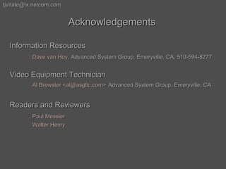 [email_address] Acknowledgements Information Resources Dave van Hoy , Advanced System Group, Emeryville, CA, 510-594-8277 Video Equipment Technician Al Brewster <al@asgllc.com>   Advanced System Group, Emeryville, CA Readers and Reviewers Paul Messier Walter Henry 