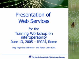 Presentation of  Web Services for the Training Workshop on interoperability June 13, 2005 – IPGRI, Rome Dag Terje Filip Endresen – The Nordic Gene Bank 