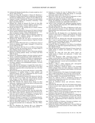 NASPGHAN REPORT ON OBESITY                                                                    543

59. Goldstein DJ. Beneﬁcial health effects of modest weight loss. Int J      83. Pedrinola F, Cavaliere H, Lima N, Medeiros-Neto G. Is DL-
    Obesity 1992;16:397–415.                                                     fenﬂuramine a potentially helpful drug therapy in overweight
60. Epstein LH, Wing RR, Steranchak L, Dickson B, Michelson J.                   adolescents subjects? Obes Res 1994;2:1–4.
    Comparison of family-based behavior modiﬁcation and nutrition            84. Bacon GE, Lowrey GH. A clinical trial of fenﬂuramine in obese
    education for childhood obesity. J Pediatr Psychol 1980;5:25–36.             children. Curr Ther Res Clin Exp 1967;9:626–30.
61. Aragona J, Cassady J, Drabman RS. Treating overweight children           85. Berkowitz RI, Wadden TA, Tershakovec AM, Cronquist JL. Behavior
    through parental training and contingency contracting. J Appl                therapy and sibutramine for the treatment of adolescent obesity:
    Behav Anal 1975;8:269–78.                                                    a randomized controlled trial. JAMA.2003 9;289:1805–12.
62. Whitaker WC, Wright JA, Koepsell TD, Finch AJ, Psaty BM.                 86. Adverse events associated with ephedrine-containing products
    Randomized intervention to increase children’s selection of low-             —Texas, December 1993–September 1995. MMWR Morb Mortal
    fat foods in school lunches. J Pediatr 1994;125:535–40.                      Wkly Rep 1996;45:689–93.
63. Epstein LH, Squires S. The Stoplight Diet for Children. Boston:          87. Freemark M, Bursey D. The effects of Metformin on body mass
    Little, Brown and Co.; 1988.                                                 index and glucose tolerance in obese adolescents with fasting
64. Kiens B, Essen-Gustabsson B, Christenson NJ, Saltin B. Skeletal              hyperinsulinism and a family history of type 2 diabetes. Pediatrics
    muscle substrate utilization during submaximal exercise in man:              2001;107: e55.
    effect of endurance training. J Physiol 1993;469:459–78.                 88. Lustig RH, Rose SR, Burghen GA, et al. Hypothalmic obesity
65. Richter EA, Turcotte L, Hespel P, Kiens B. Metabolic response to             caused by cranial insult in children: altered glucose and insulin
    exercise: effects of endurance training and implication for                  dynamics and reversal of somatostatin antagonist. J Pediatr
    diabetes. Diabetes Care 1992;15:767–76.                                      1999;135:162–8.
66. Thompson CE, Wankel LM. The effects of perceived activity                89. Myers SE, Carrel AL, Whitman BY, Allen DB. Sustained beneﬁt
    choice upon frequency of exercise behavior. J Appl Soc Psychol               after 2 years of growth hormone on body composition, fat
    1980;10:436–43.                                                              utilization, physical strength and agility, and growth in Prader-
67. Martin JE, Dubbert PM, Katell AD, et al. Behavioral control of               Willi syndrome. J Pediatr 2000;137:42–9.
    exercise in sedentary adults: studies 1 through 6. J Consult Clin        90. Farooqi IS, Jebb SA, Langmark G, et al. Effects of recombinant
    Psychol 1984;52:795–811.                                                     leptin therapy in a child with congenital leptin deﬁciency. N Engl J
68. Epstein LH, Valoski AM, Vara LS, et al. Effects of decreasing                Med 1999;341:879–84.
    sedentary behavior and increasing activity on weight change in           91. Soper RT, Mason EE, Printen KJ, Zellweger H. Gastric bypass for
    obese children. Health Psychol 1995;14:1–7.                                  morbid obesity in children and adolescents. J Pediatr Surg
69. Epstein LH, Paluch RA, Gordy CC, Dorn J. Decreasing sedentary                1975;10:51–8.
    behaviors in treating pediatric obesity. Arch Pediatr Adol Med           92. Anderspm AE, Soper RT, Scott DH. Gastric bypass for
    2000;154:220–6.                                                              morbid obesity in children and adolescents. J Pediatr Surg
70. Robinson TN. Reducing children’s television viewing to prevent               1980;15:876–81.
    obesity: a randomized controlled trial. JAMA 1999;282:1561–7.            93. Rand CSW, MacGregor AMC. Adolescents having obesity
71. American Academy of Pediatrics Committee on Communications.                  surgery: a 6-year follow-up. South Med J 1994;87:1208–13.
    Children, adolescents, and television. Pediatrics 1995;96:786–7.         94. Inge TH, Krebs NF, Garcia VF, et al. Bariatric surgery for severely
72. Mellin LM, Slinkard LA, Irwin CE. Adolescent obesity in-                     overweight adolescents: concerns and recommendations. Pediat-
    tervention: validation of the SHAPEDOWN program. J Am Diet                   rics 2004;114:217–23.
    Assoc 1987;87:333–8.                                                     95. Monello L, Mayer J. Obese adolescent girls: unrecognized
73. Brown MR, Klish WJ, Hollander J, Campbell MA, Forbes GB. A                   "minority" group? Am J Clin Nutr 1963;13:3.
    high protein, low calorie liquid diet in the treatment of very obese     96. Erickson S, Robinson T, Haydel K, Killen J. Are overweight
    adolescents: long-term effect on lean body mass. Am J Clin Nutr              children unhappy? Body mass index, depressive symptoms, and
    1983;38:20–31.                                                               overweight concerns in elementary school children. Arch Ped Adol
74. Merritt RJ, Blackburn GL, Bistrian BR, Palombo J, Suskind RM.                Med 2000;154:931–5.
    Consequences of modiﬁed fasting in obese pediatric and                   97. Allon N. Self-perceptions of the stigma of overweight in relation-
    adolescent patients: effect of a carbohydrate-free diet on serum             ship to weight losing patterns. Am J Clin Nutr 1979;32:470–80.
    proteins. Am J Clin Nutr 1981;34:2752–5.                                 98. Sallade J. A comparison of psychological adjustment of obese vs.
75. Stallings VA, Archibald EH, Pencharz PB, Harrison JE, Bell JE.               non-obese children. J Psychosom Res 1973;17:89–96.
    One-year follow-up of weight, total body potassium, and total            99. Strauss CC, Smith K, Frame C, Forehand R. Personal and
    body nitrogen in obese adolescents treated with the protein-                 interpersonal characteristics associated with childhood obesity. J
    sparing modiﬁed fast. Am J Clin Nutr 1988;48:91–4.                           Pediatr Psychol 1985;10:337–43.
76. Dietz WH, Schoeller DA. Optimal dietary therapy for obese               100. Strauss R. Childhood obesity and self-esteem. Pediatrics.
    adolescents: comparison of protein plus glucose and protein plus             2000;105:e15.
    fat. J Pediatr 1982;100:638–44.                                         101. Schwimmer JB, Burwinkle TM, Varni JW. Health related quality
77. Dietz WH, Wolfe RR. Interrelationships of glucose and protein                of life of severely obese children and adolescents. JAMA 2003
    metabolism in obese adolescents during short-term hypocaloric                9;289:1813–9.
    dietary therapy. Am J Clin Nutr 1985;42:380–90.                         102. Kilpatrick S, Sanders D. Body image stereotypes: a developmental
78. Wadden TA, Stunkard AJ, Brownell KD. Very low calorie diets:                 comparison. J Genet Psych 1978;132:87–95.
    their efﬁcacy, safety, and future. Ann Intern Med 1983;99:675–84.       103. Caskey S, Felker D. Social stereotyping of female body image by
79. James WP, Avenell A, Broom J, Whitehead J. A one-year trial to               elementary school age girls. Res Q 1971;42:251–5.
    assess the value of orlistat in the management of obesity. Int J        104. Richardson S, Hastorf A, Goodman N, Dornbusch S. Cultural uni-
    Obes Relat Metab Disord 1997;21(Suppl 3):S24–30.                             formity in reaction to physical disabilities. Am Sociol Rev 1961;26.
80. Sjostrom L, Rissanen A, Andersen T, et al. Randomised placebo-          105. Page RM, Tucker LA. Psychosocial discomfort and exercise
    controlled trial of orlistat for weight loss and prevention of weight        frequency: an epidemiological study of adolescents. Adolescence
    regain in obese patients. Lancet 1998;352:167–72.                            1994;113:184–91.
81. Bray GA, Ryan DH, Gordon D, et al. A double-blind random-               106. American Academy of Pediatrics. Prevention of pediatric over-
    ized placebo-controlled trial of sibutramine. Obes Res 1996;4:               weight and obesity. Pediatrics. 2003;112:424–30.
    263–70.                                                                 107. Epstein LH, Valoski A, Wing RR, McCurley J. Ten-year follow-up
82. Bray GA, Blackburn GL, Ferguson JM, et al. Sibutramine                       of behavioral, family-based treatment for obese children. JAMA.
    produces dose-related weight loss. Obes Res 1999;7:189–98.                   1990;264:2519–23.



                                                                                                  J Pediatr Gastroenterol Nutr, Vol. 40, No. 5, May 2005
 
