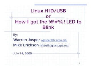 Linux HID/USB
              or
 How I got the !@#%! LED to
            Blink
By:
Warren Jasper wjasper@tx.ncsu.edu
Mike Erickson mikee@signalscape.com

July 14, 2005


                                      1
 