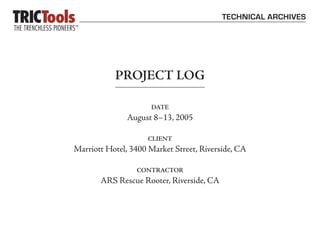 TECHNICAL ARCHIVES




           PROJECT LOG

                      DATE
               August 8–13, 2005

                     CLIENT
Marriott Hotel, 3400 Market Street, Riverside, CA

                 CONTRACTOR
       ARS Rescue Rooter, Riverside, CA