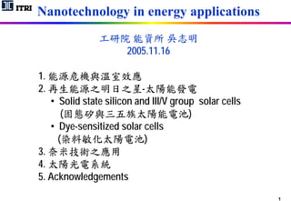 Nanotechnology in energy applications

                      2005.11.16

1.
2.                         -
   • Solid state silicon and III/V group solar cells
      (                                )
   • Dye-sensitized solar cells
     ( 料                    )
3. 奈
4.
5. Acknowledgements
                                                       1
 