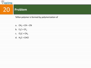 20   Problem

     Teflon polymer is formed by polymerization of


     a. CH2 = CH – CN
     b. F2C = CF2
     c. Cl2C = CH2
     d. H2C = CHCl
 