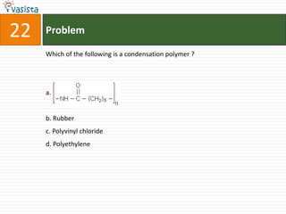 22   Problem

     Which of the following is a condensation polymer ?




     a.


     b. Rubber
     c. Polyvinyl chloride
     d. Polyethylene
 