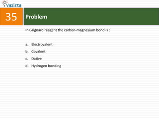 35   Problem

     In Grignard reagent the carbon-magnesium bond is :


     a. Electrovalent
     b. Covalent
     c. Dative
     d. Hydrogen bonding
 