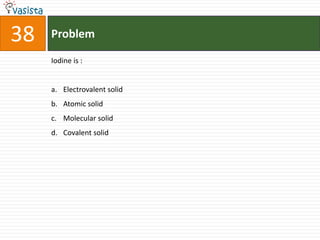 38   Problem

     Iodine is :


     a. Electrovalent solid
     b. Atomic solid
     c. Molecular solid
     d. Covalent solid
 