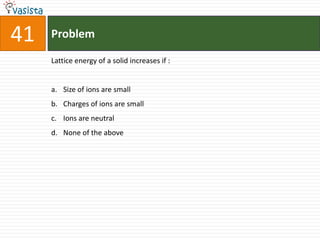 41   Problem

     Lattice energy of a solid increases if :


     a. Size of ions are small
     b. Charges of ions are small
     c. Ions are neutral
     d. None of the above
 
