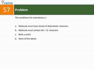 57   Problem

     The conditions for aromaticity is :


     a. Molecule must have clouds of delocalised electrons
     b. Molecule must contain (4n + 2) electrons
     c. Both a and b
     d. None of the above
 
