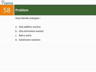 58   Problem

     Vinyl chloride undergoes :


     a. Only addition reaction
     b. Only elimination reaction
     c. Both a and b
     d. Substitution reactions
 