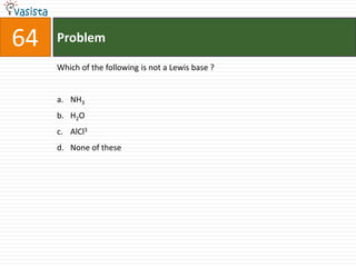 64   Problem

     Which of the following is not a Lewis base ?


     a. NH3
     b. H2O
     c. AlCl3
     d. None of these
 