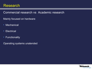 Research
Commercial research vs Academic research

Mainly focused on hardware

• Mechanical

• Electrical

• Functionality

Operating systems unatended
 