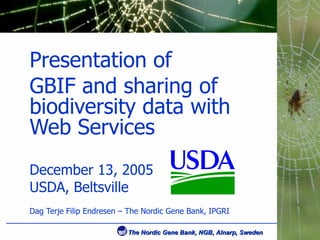 Presentation of  GBIF and sharing of biodiversity data with Web Services December  13, 2005 USDA, Beltsville Dag Terje Filip Endresen – The Nordic Gene Bank, IPGRI 