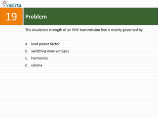 19   Problem

     The insulation strength of an EHV transmission line is mainly governed by


     a. load power factor
     b. switching over-voltages
     c. harmonics
     d. corona
 