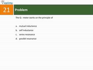 21   Problem

     The Q - meter works on the principle of


     a. mutual inductance
     b. self inductance
     c. series resonance
     d. parallel resonance
 