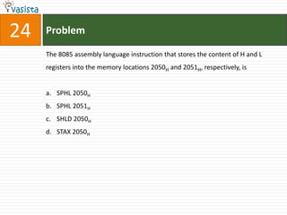 24   Problem

     The 8085 assembly language instruction that stores the content of H and L
     registers into the memory locations 2050H and 2051H, respectively, is


     a. SPHL 2050H
     b. SPHL 2051H
     c. SHLD 2050H
     d. STAX 2050H
 
