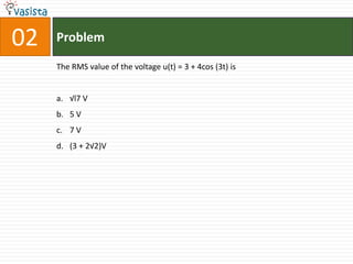 02   Problem

     The RMS value of the voltage u(t) = 3 + 4cos (3t) is


     a. √l7 V
     b. 5 V
     c. 7 V
     d. (3 + 2√2)V
 