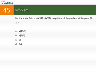 45   Problem

     For the scalar field u = (x2/2) + (y2/3), magnitude of the gradient at the point (1,
     3) is


     a. √(13/9)
     b. √(9/2)
     c. √5
     d. 9/2
 