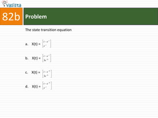 82b   Problem

      The state transition equation

                               t
                  t e
      a. X(t) =   e   t




                               t
                  t e
      b. X(t) =   3e      3t




                               3t
      c. X(t) =   t e
                          3t
                  3e

                               3t
                  t e
      d. X(t) =   e   t
 