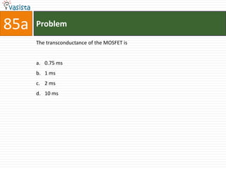85a   Problem

      The transconductance of the MOSFET is


      a. 0.75 ms
      b. 1 ms
      c. 2 ms
      d. 10 ms
 