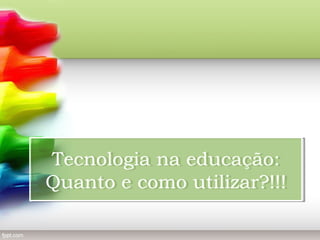 Tecnologia na educação:
Tecnologia na educação:
Quanto e como utilizar?!!!
Quanto e como utilizar?!!!

 