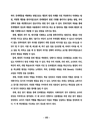 하다. 문제행동율 예뺑}는 방법요로는 행동의 발생 자체률 사전 차단하거나 억제하는 방 
법， 척절한 행동율 충가시킴으로서 문제행동의 발생 기회률 줄이거나 없애는 방법， 후척 
강화나 벌융 제공함으로서 감소시키는 방법 퉁이 있올 수 있다. 중채기법의 척용율 풍해 
문제행동의 감소와 예방은 다옴철에서 다루기로 하고 본 철에서는 행동 자체와 환경척 관 
계률 이해함으혹서 예방할 수 있는 방법융 다루기로 한다. 
첫째， 행통의 의미 록， 메시지률 이해하고 요구률 충족시켜주는 방법이다. 행동윤 어떤 
의미률 지니고 었다고 했다. ‘울기’는 타인이 봐에 후척절한 행통일 수 있으나 언어능력 
이 없는 장애아동의 경우 의사률 전달하기 위한 중요한 메시지를 당고 있는 의사소통 수 
단이 될 수 있다. 아플 때， 배고플 때， 하기 싫은 일을 강요당할 때， 과제가 어려울 때， 먹 
고 싶올 때， 피하고 싶울 때 둥 행동의 의미를 정확히 파악하고 요구를 충족시켜줌A로서 
문제의 행동올 예방할 수 있다. 
둘째， 환경의 구조화를 통해 행동올 예방한다. 상황이나 환경운 문제행동을 조장할 수도 
있고 억제하거나 발생 자체를 막올 수 있다. 학생 수의 척청화， 자리 배치， 교사와의 거리， 
싹궁의 배치， 개별 학습코너의 마련과 지정 둥 문제행동의 유발올 촉진시키는 환경척 자극 
올 최소화한 환경올 마련흩F는 노력한다. 특히， 문제행동 예방올 위해 Hewett는 구조화된 
교실율 마련할 것을 강조했다. 
셋째， 척절한 과제와 역할을 푸여한다. 학습 장면에서 척절한 과제와 역할은 참여를 극 
대화시키는 동시에 부척절한 행동올 줄일 수 있다. 능력에 맞는 과제는 성취감올 고취시키 
고 동기를 유발시킨다. 척절한 역할을 부여하게 되면 자존감이 높아지고 책임감율 갖게 하 
며 통기가 유발되고 활동 창여률 높얼 수 있다. 
넷째， 판심 끌기 행동올 통해 문제행동을 예방한다. 자폐아동의 경우 반향어로 교사의 
관심을 지속척으로 끌어낸다. 이 때 .:ii!.^ ]-，가 반향어나 상동행동올 하면 관심 끌기 행동은 
중단된다. 교사가 아동의 역할율 뺏읍으로서 아동은 역할울 상설하고 행동을 중단하게 된 
다. 이 때 대안행동올 지도하는 것이 중요한 변수가 된다. 
- 152 - 
 